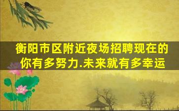 衡阳市区附近夜场招聘现在的你有多努力.未来就有多幸运